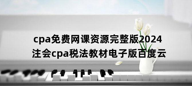 'cpa免费网课资源完整版2024 注会cpa税法教材电子版百度云'